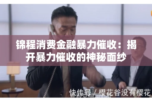 锦程消费金融暴力催收：揭开暴力催收的神秘面纱