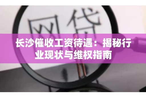 长沙催收工资待遇：揭秘行业现状与维权指南