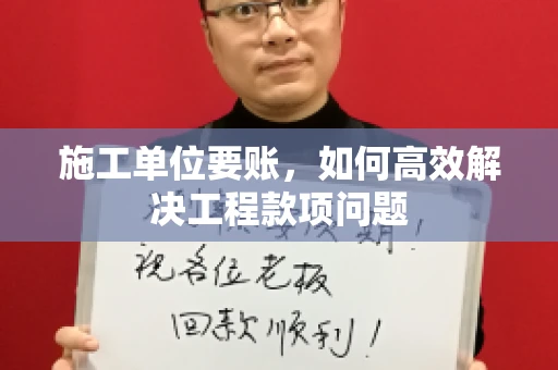 施工单位要账，如何高效解决工程款项问题