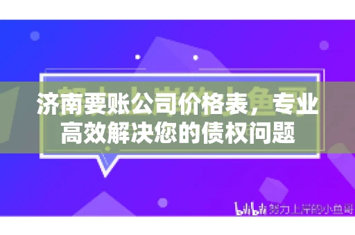 济南要账公司价格表，专业高效解决您的债权问题