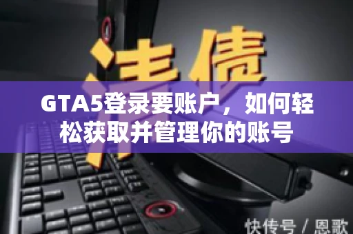 GTA5登录要账户，如何轻松获取并管理你的账号