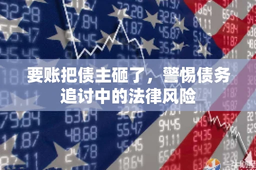 要账把债主砸了，警惕债务追讨中的法律风险