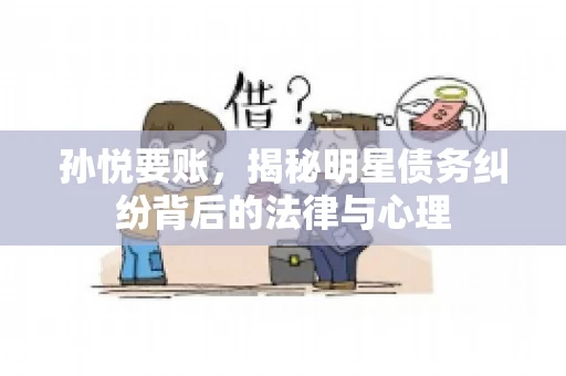 孙悦要账，揭秘明星债务纠纷背后的法律与心理