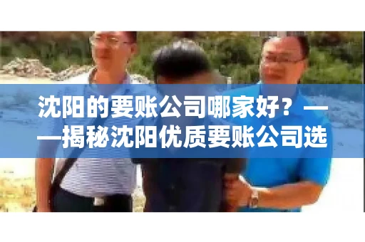 沈阳的要账公司哪家好？——揭秘沈阳优质要账公司选择指南