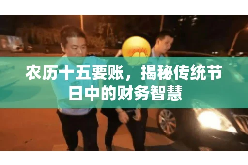 农历十五要账，揭秘传统节日中的财务智慧
