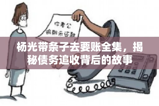 杨光带条子去要账全集，揭秘债务追收背后的故事