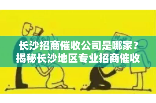 长沙招商催收公司是哪家？揭秘长沙地区专业招商催收机构
