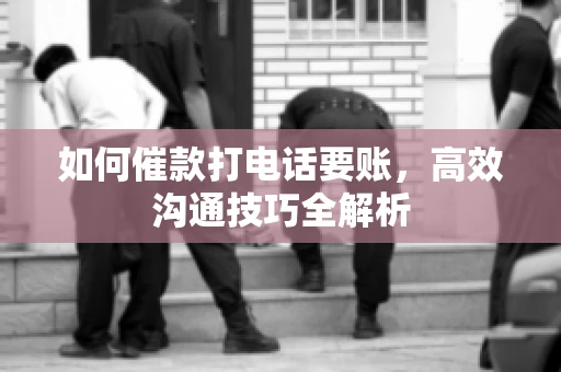 如何催款打电话要账，高效沟通技巧全解析