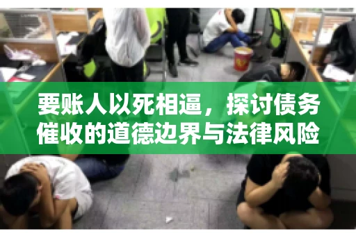 要账人以死相逼，探讨债务催收的道德边界与法律风险