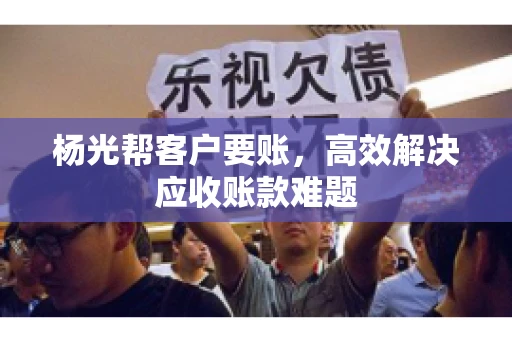 杨光帮客户要账，高效解决应收账款难题