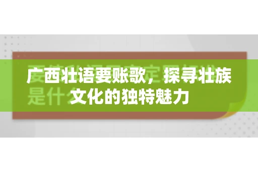 广西壮语要账歌,探寻壮族文化的独特魅力 广西壮语要账歌,探寻壮族文化的独特魅力