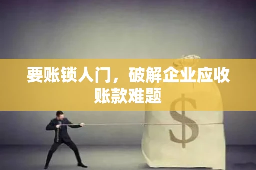要账锁人门，破解企业应收账款难题