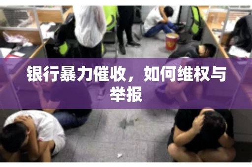 银行暴力催收,如何维权与举报 银行暴力催收,如何维权与举报