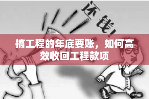搞工程的年底要账,如何高效收回工程款项 搞工程的年底要账,如何高效收回工程款项