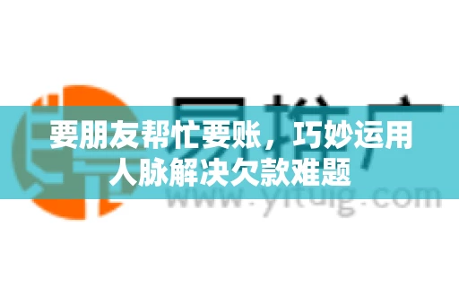要朋友帮忙要账,巧妙运用人脉解决欠款难题 要朋友帮忙要账,巧妙运用人脉解决欠款难题