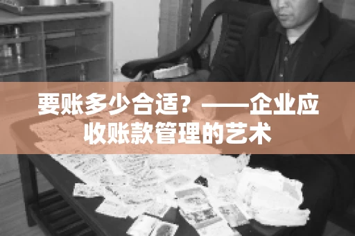 要账多少合适?——企业应收账款管理的艺术 要账多少合适?——企业应收账款管理的艺术