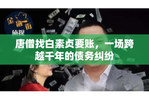 唐僧找白素贞要账,一场跨越千年的债务纠纷 唐僧找白素贞要账,一场跨越千年的债务纠纷