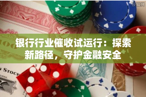 银行行业催收试运行:探索新路径,守护金融安全 银行行业催收试运行:探索新路径,守护金融安全