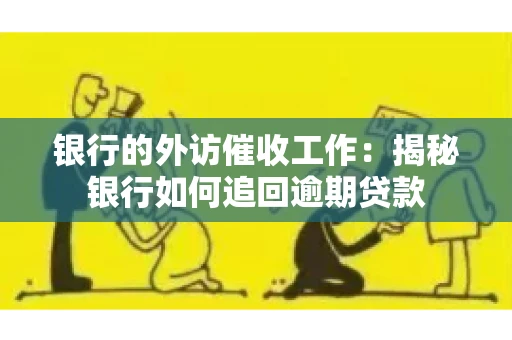 银行的外访催收工作：揭秘银行如何追回逾期贷款