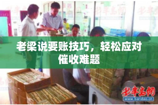 老梁说要账技巧，轻松应对催收难题