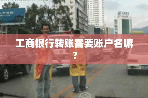 工商银行转账需要账户名嘛? 工商银行转账需要账户名嘛?