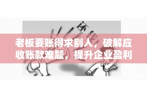 老板要账得求别人,破解应收账款难题,提升企业盈利能力 老板要账得求别人,破解应收账款难题,提升企业盈利能力