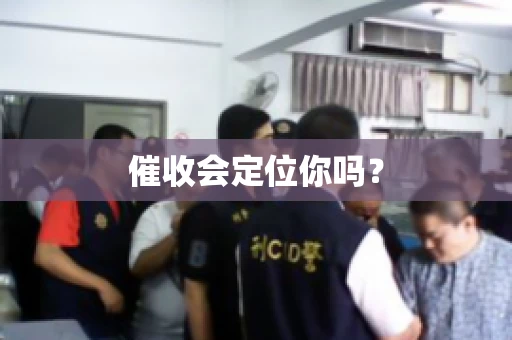 催收会定位你吗? 催收会定位你吗?