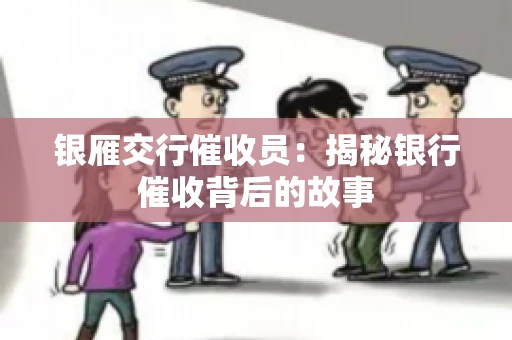 银雁交行催收员:揭秘银行催收背后的故事 银雁交行催收员:揭秘银行催收背后的故事