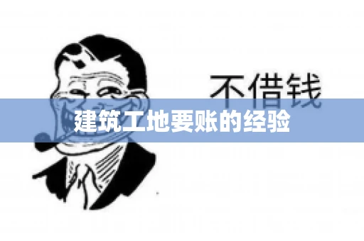 建筑工地要账的经验 建筑工地要账的经验