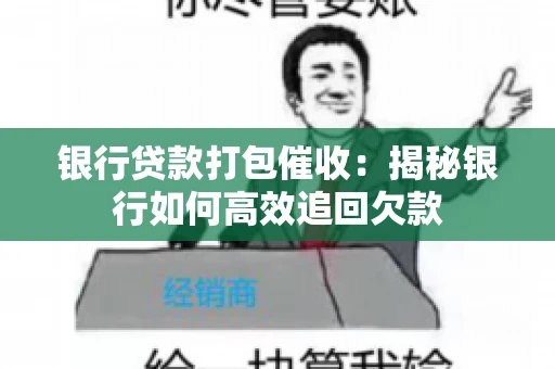 银行贷款打包催收:揭秘银行如何高效追回欠款 银行贷款打包催收:揭秘银行如何高效追回欠款