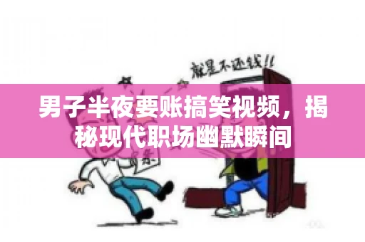 男子半夜要账搞笑视频,揭秘现代职场幽默瞬间 男子半夜要账搞笑视频,揭秘现代职场幽默瞬间