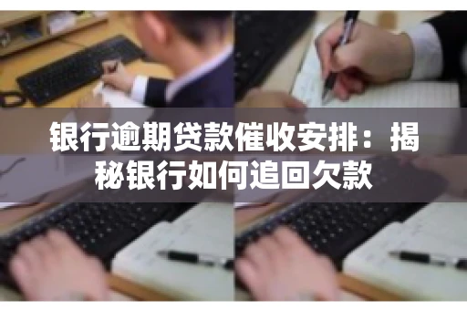 银行逾期贷款催收安排:揭秘银行如何追回欠款 银行逾期贷款催收安排:揭秘银行如何追回欠款