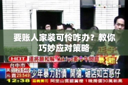 要账人家装可怜咋办？教你巧妙应对策略