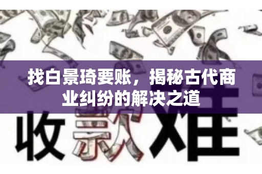 找白景琦要账,揭秘古代商业纠纷的解决之道 找白景琦要账,揭秘古代商业纠纷的解决之道