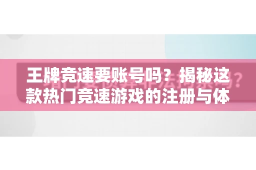 王牌竞速要账号吗?揭秘这款热门竞速游戏的注册与体验 王牌竞速要账号吗?揭秘这款热门竞速游戏的注册与体验