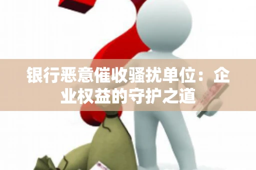 银行恶意催收骚扰单位:企业权益的守护之道 银行恶意催收骚扰单位:企业权益的守护之道