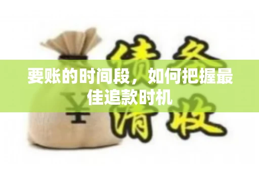 要账的时间段,如何把握最佳追款时机 要账的时间段,如何把握最佳追款时机
