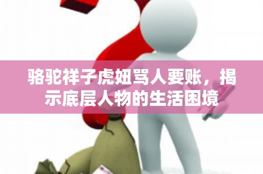 骆驼祥子虎妞骂人要账,揭示底层人物的生活困境 骆驼祥子虎妞骂人要账,揭示底层人物的生活困境