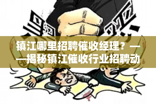 镇江哪里招聘催收经理?——揭秘镇江催收行业招聘动态 镇江哪里招聘催收经理?——揭秘镇江催收行业招聘动态