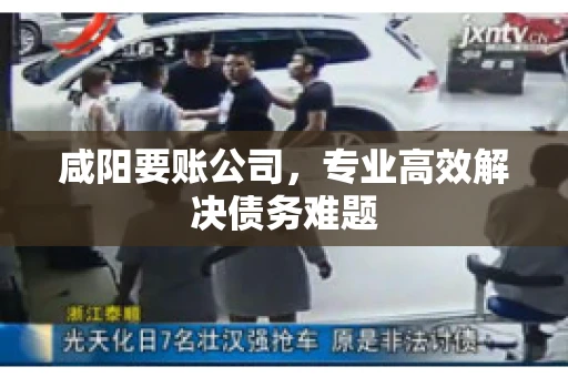咸阳要账公司，专业高效解决债务难题