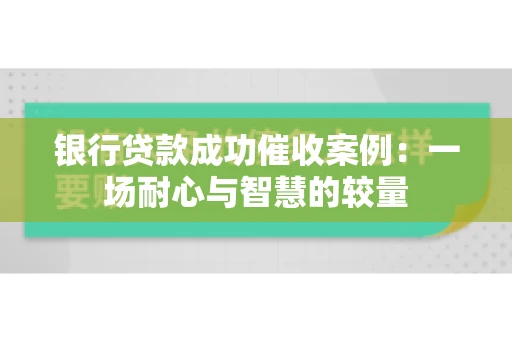 银行贷款成功催收案例：一场耐心与智慧的较量