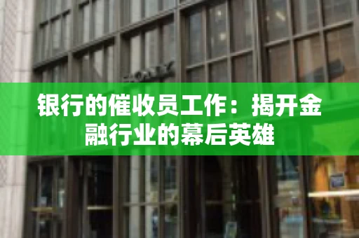 银行的催收员工作:揭开金融行业的幕后英雄 银行的催收员工作:揭开金融行业的幕后英雄