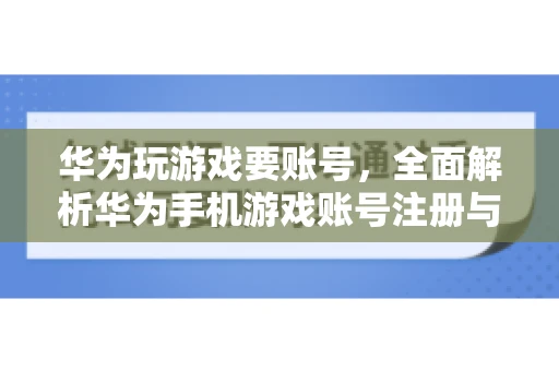 华为玩游戏要账号，全面解析华为手机游戏账号注册与使用