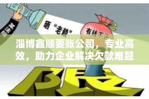 淄博鑫顺要账公司，专业高效，助力企业解决欠款难题