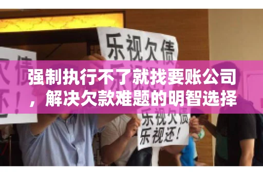 强制执行不了就找要账公司，解决欠款难题的明智选择