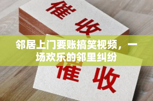 邻居上门要账搞笑视频，一场欢乐的邻里纠纷