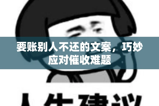 要账别人不还的文案,巧妙应对催收难题 要账别人不还的文案,巧妙应对催收难题