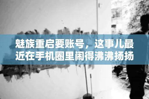 魅族重启要账号,这事儿最近在手机圈里闹得沸沸扬扬。不少魅友在重启手机时,突然发现需要输入账号信息,这可把人给弄蒙了。今天,我就来跟大家聊聊这个话题,看看魅族重启要账号背后到底隐藏着什么。 魅族重启要账号,这事儿最近在手机圈里闹得沸沸扬扬。不少魅友在重启手机时,突然发现需要输入账号信息,这可把人给弄蒙了。今天,我就来跟大家聊聊这个话题,看看魅族重启要账号背后到底隐藏着什么。