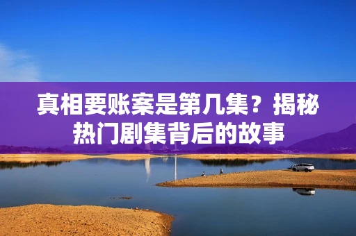 真相要账案是第几集？揭秘热门剧集背后的故事