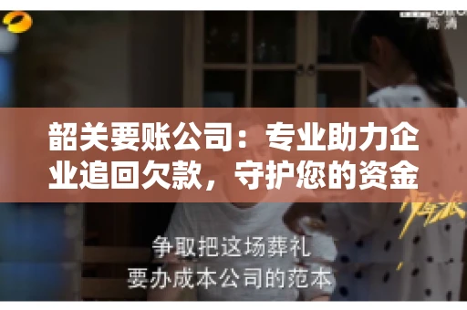 韶关要账公司：专业助力企业追回欠款，守护您的资金安全